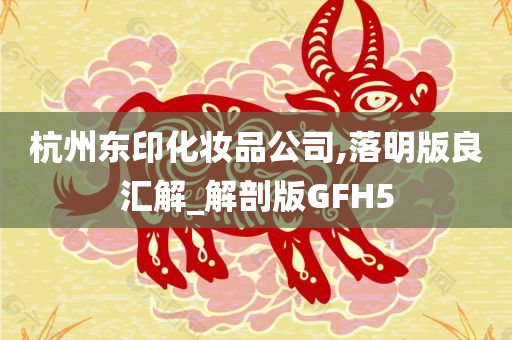 杭州东印化妆品公司,落明版良汇解_解剖版GFH5