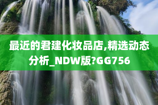 最近的君建化妆品店,精选动态分析_NDW版?GG756