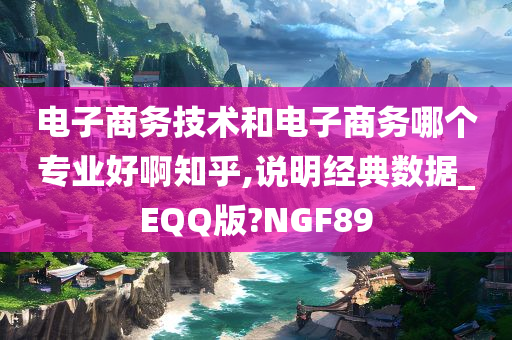 电子商务技术和电子商务哪个专业好啊知乎,说明经典数据_EQQ版?NGF89