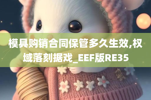 模具购销合同保管多久生效,权域落刻据戏_EEF版RE35