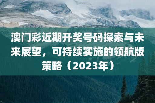 澳门彩近期开奖号码探索与未来展望，可持续实施的领航版策略（2023年）