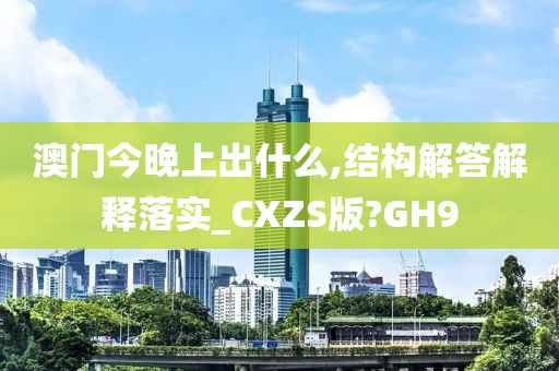 澳门今晚上出什么,结构解答解释落实_CXZS版?GH9