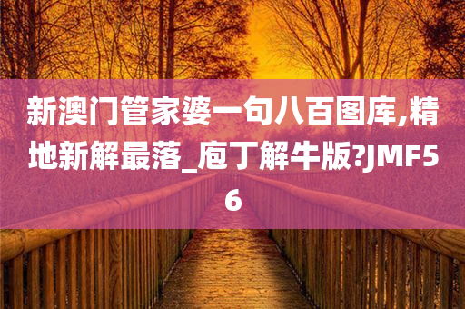 新澳门管家婆一句八百图库,精地新解最落_庖丁解牛版?JMF56