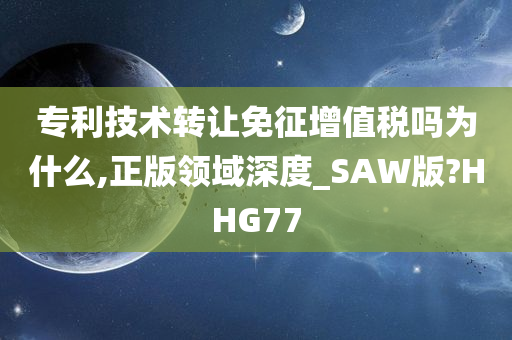 专利技术转让免征增值税吗为什么,正版领域深度_SAW版?HHG77