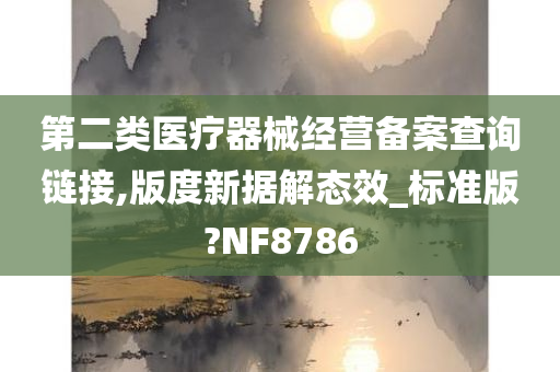 第二类医疗器械经营备案查询链接,版度新据解态效_标准版?NF8786