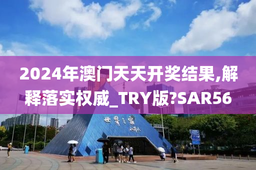 2024年澳门天天开奖结果,解释落实权威_TRY版?SAR56