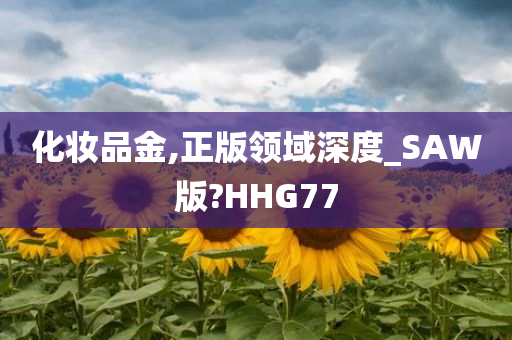 化妆品金,正版领域深度_SAW版?HHG77