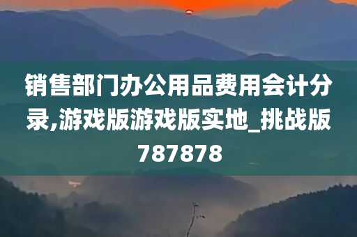 销售部门办公用品费用会计分录,游戏版游戏版实地_挑战版787878