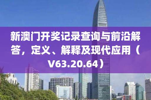 新澳门开奖记录查询与前沿解答，定义、解释及现代应用（V63.20.64）