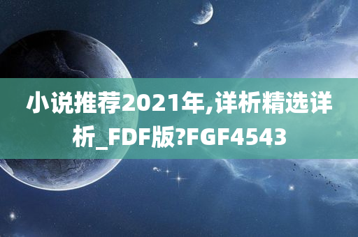 小说推荐2021年,详析精选详析_FDF版?FGF4543