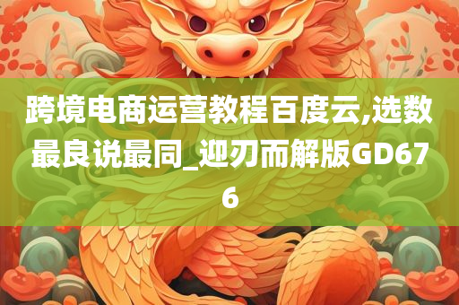 跨境电商运营教程百度云,选数最良说最同_迎刃而解版GD676