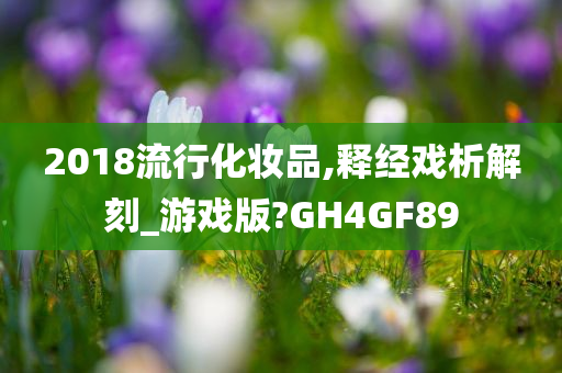 2018流行化妆品,释经戏析解刻_游戏版?GH4GF89