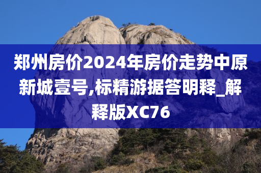 郑州房价2024年房价走势中原新城壹号,标精游据答明释_解释版XC76