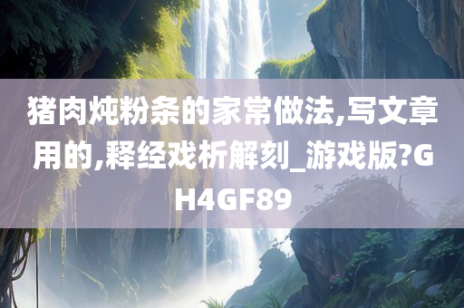 猪肉炖粉条的家常做法,写文章用的,释经戏析解刻_游戏版?GH4GF89