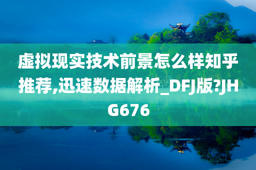 虚拟现实技术前景怎么样知乎推荐,迅速数据解析_DFJ版?JHG676