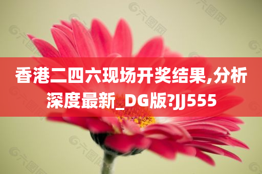 香港二四六现场开奖结果,分析深度最新_DG版?JJ555