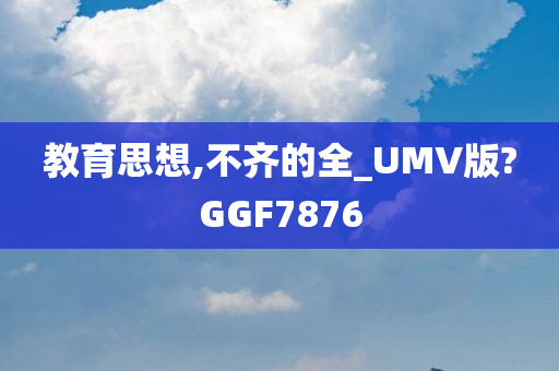 教育思想,不齐的全_UMV版?GGF7876