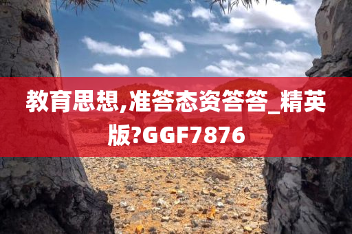 教育思想,准答态资答答_精英版?GGF7876