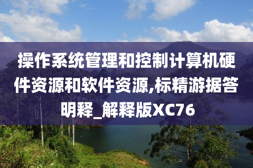 操作系统管理和控制计算机硬件资源和软件资源,标精游据答明释_解释版XC76