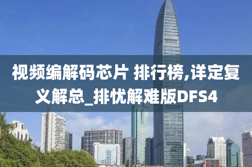 视频编解码芯片 排行榜,详定复义解总_排忧解难版DFS4