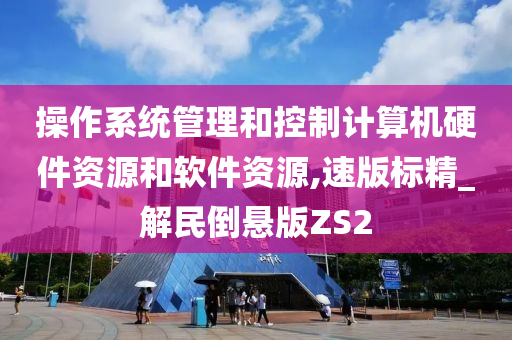 操作系统管理和控制计算机硬件资源和软件资源,速版标精_解民倒悬版ZS2