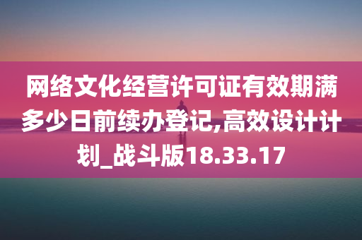 网络文化经营许可证有效期满多少日前续办登记,高效设计计划_战斗版18.33.17