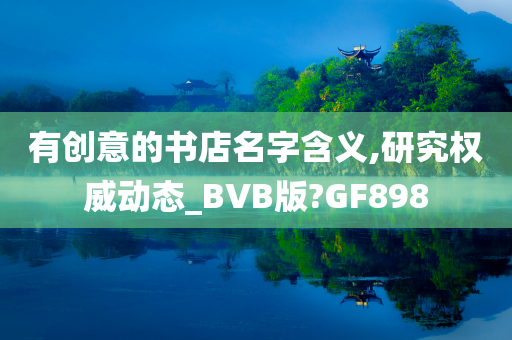 有创意的书店名字含义,研究权威动态_BVB版?GF898