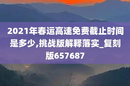 2021年春运高速免费截止时间是多少,挑战版解释落实_复刻版657687