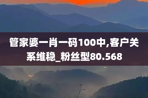 管家婆一肖一码100中,客户关系维稳_粉丝型80.568