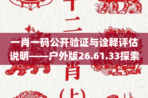 一肖一码公开验证与诠释评估说明——户外版26.61.33探索