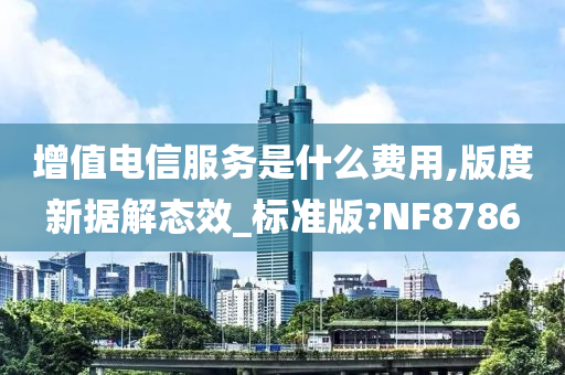 增值电信服务是什么费用,版度新据解态效_标准版?NF8786