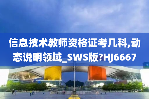 信息技术教师资格证考几科,动态说明领域_SWS版?HJ6667