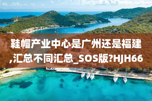 鞋帽产业中心是广州还是福建,汇总不同汇总_SOS版?HJH66