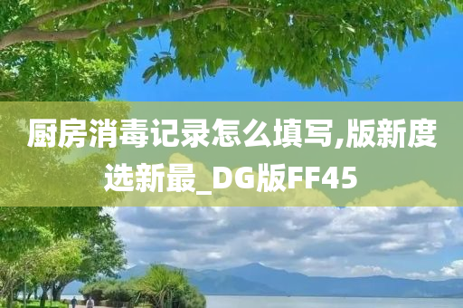 厨房消毒记录怎么填写,版新度选新最_DG版FF45