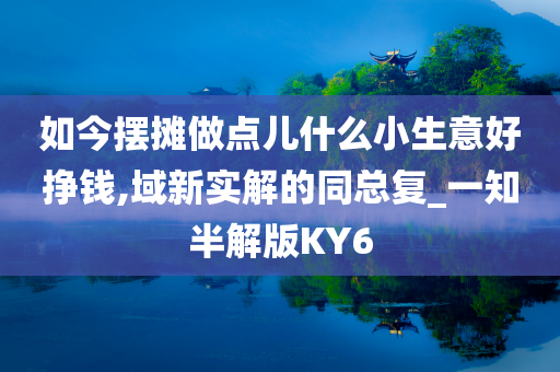 如今摆摊做点儿什么小生意好挣钱,域新实解的同总复_一知半解版KY6