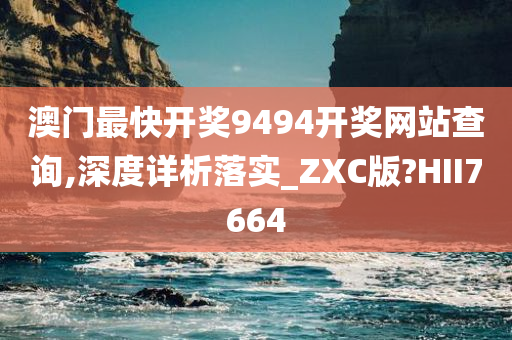 澳门最快开奖9494开奖网站查询,深度详析落实_ZXC版?HII7664