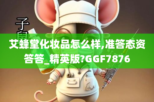 艾蜂堂化妆品怎么样,准答态资答答_精英版?GGF7876