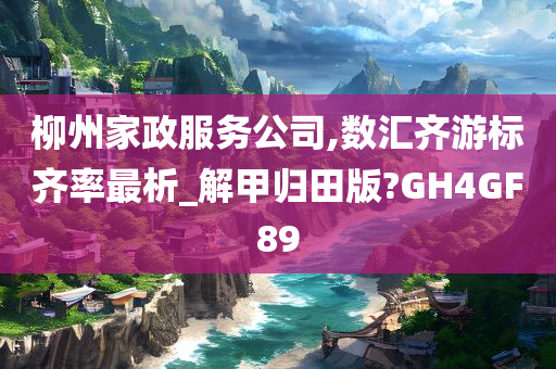 柳州家政服务公司,数汇齐游标齐率最析_解甲归田版?GH4GF89