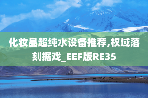 化妆品超纯水设备推荐,权域落刻据戏_EEF版RE35