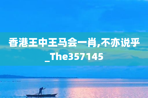 香港王中王马会一肖,不亦说乎_The357145