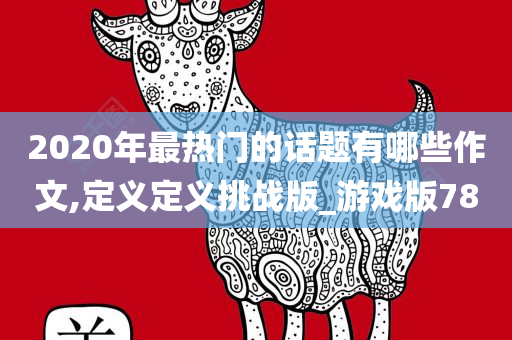 2020年最热门的话题有哪些作文,定义定义挑战版_游戏版78