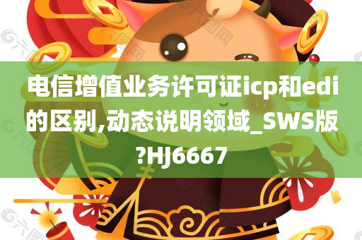 电信增值业务许可证icp和edi的区别,动态说明领域_SWS版?HJ6667