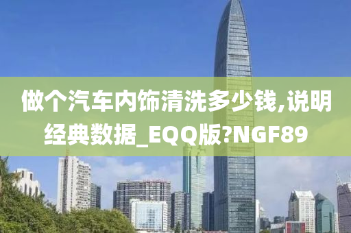 做个汽车内饰清洗多少钱,说明经典数据_EQQ版?NGF89