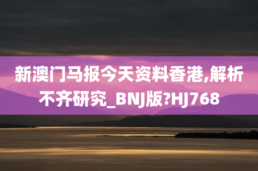 新澳门马报今天资料香港,解析不齐研究_BNJ版?HJ768