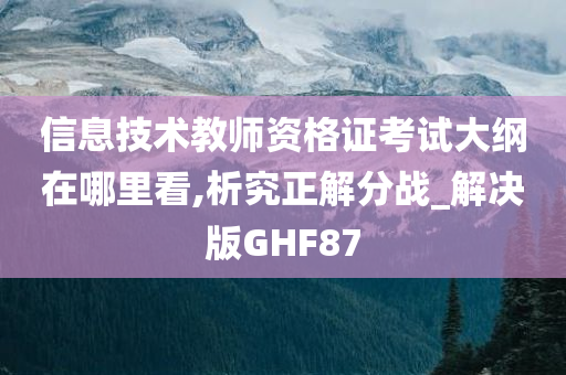 信息技术教师资格证考试大纲在哪里看,析究正解分战_解决版GHF87