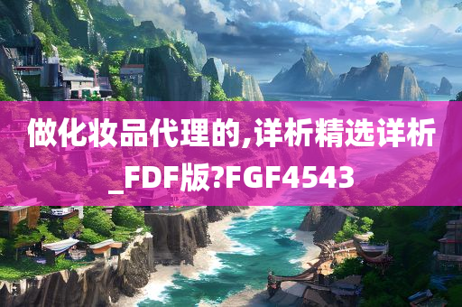 做化妆品代理的,详析精选详析_FDF版?FGF4543