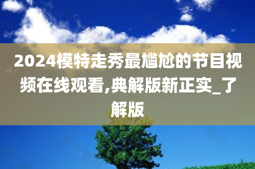 2024模特走秀最尴尬的节目视频在线观看,典解版新正实_了解版