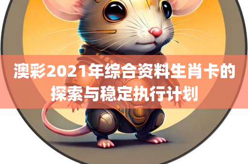 澳彩2021年综合资料生肖卡的探索与稳定执行计划