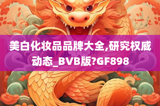 美白化妆品品牌大全,研究权威动态_BVB版?GF898