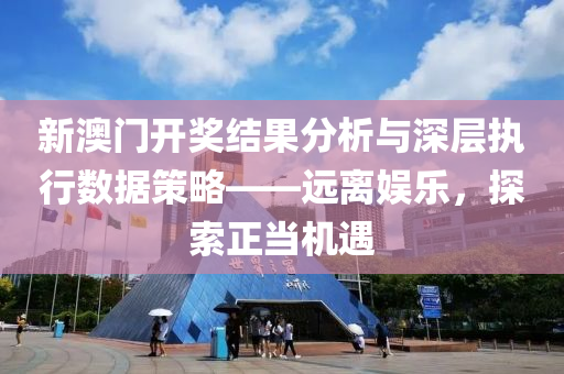 新澳门开奖结果分析与深层执行数据策略——远离娱乐，探索正当机遇